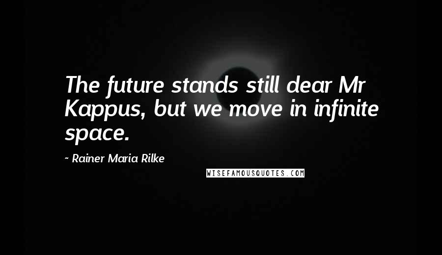 Rainer Maria Rilke Quotes: The future stands still dear Mr Kappus, but we move in infinite space.