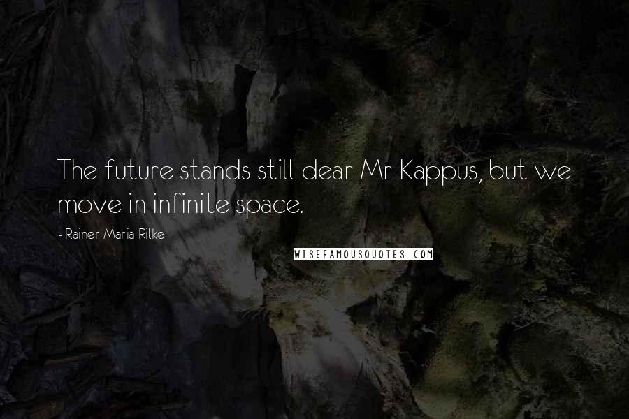 Rainer Maria Rilke Quotes: The future stands still dear Mr Kappus, but we move in infinite space.