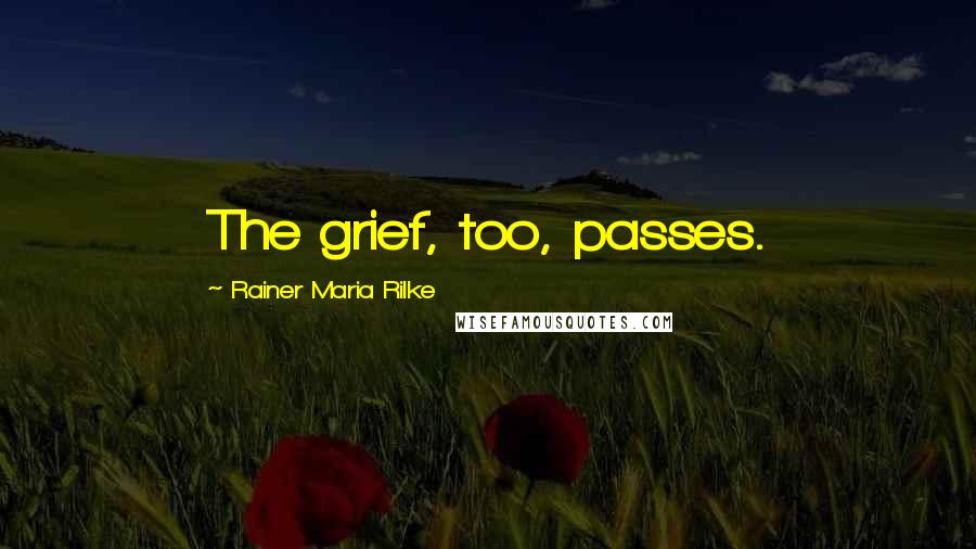 Rainer Maria Rilke Quotes: The grief, too, passes.