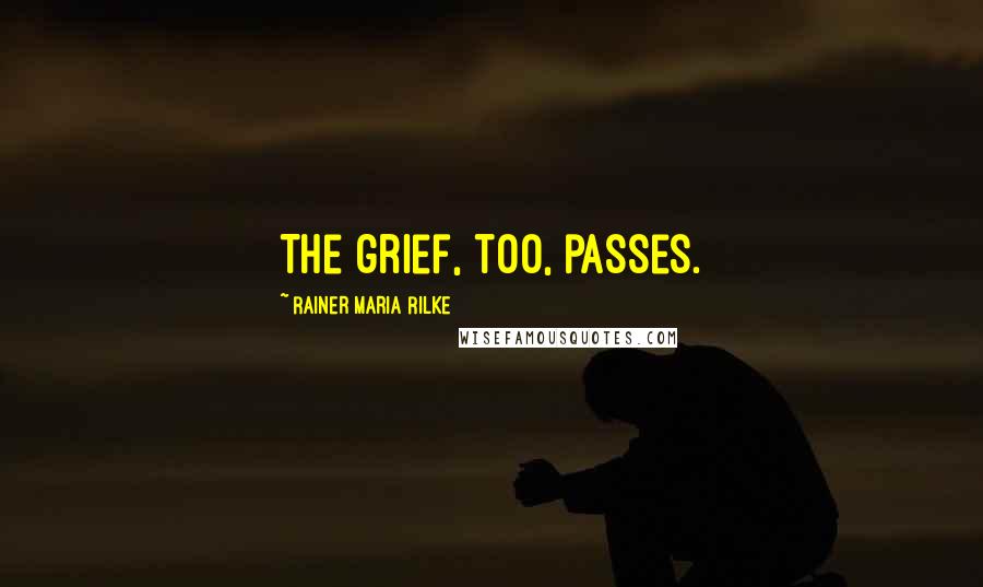 Rainer Maria Rilke Quotes: The grief, too, passes.