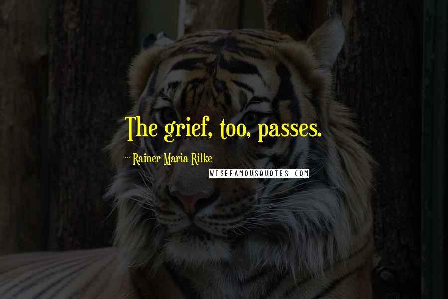 Rainer Maria Rilke Quotes: The grief, too, passes.