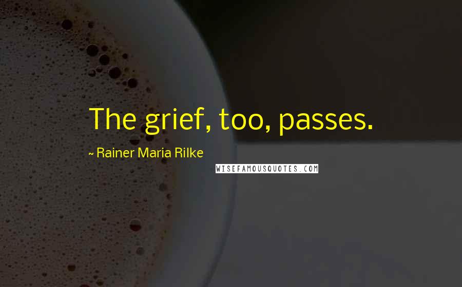 Rainer Maria Rilke Quotes: The grief, too, passes.