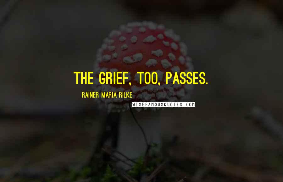 Rainer Maria Rilke Quotes: The grief, too, passes.