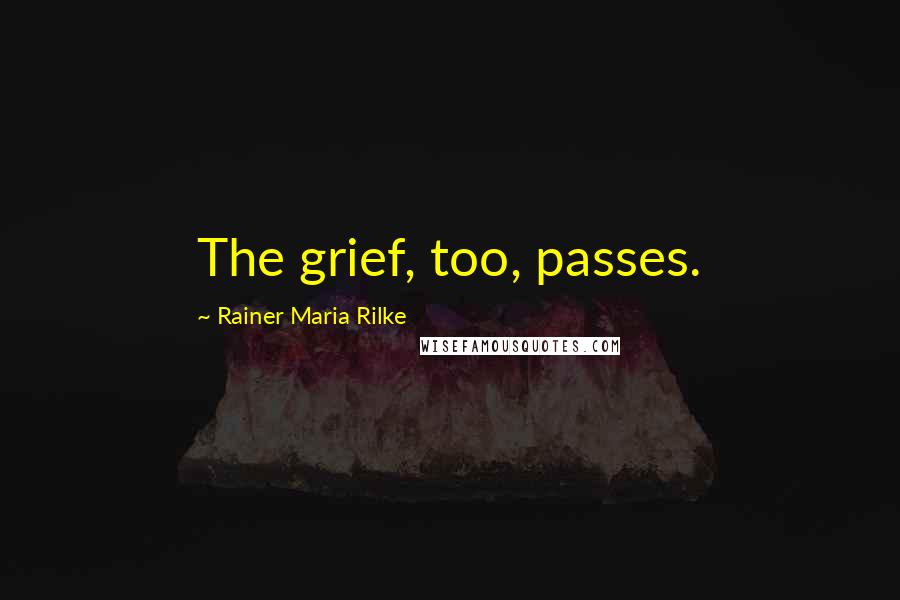 Rainer Maria Rilke Quotes: The grief, too, passes.