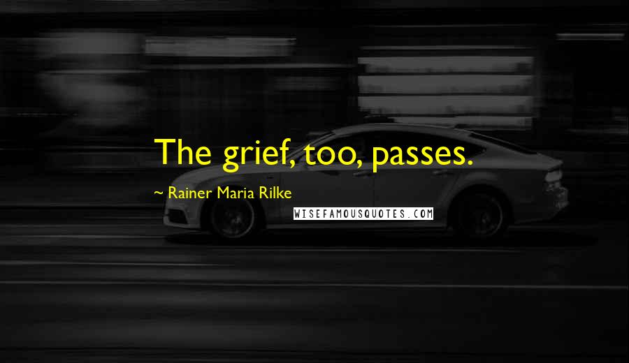 Rainer Maria Rilke Quotes: The grief, too, passes.