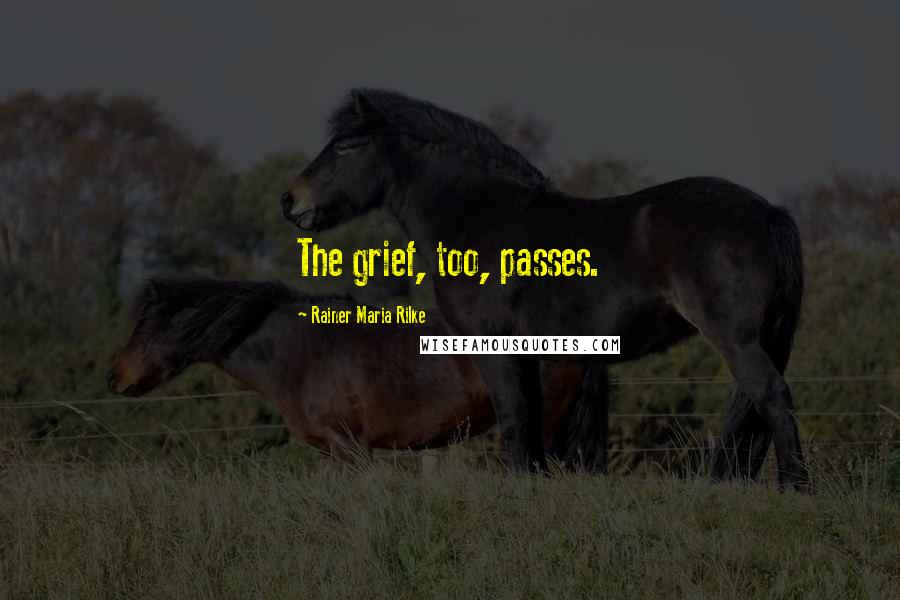 Rainer Maria Rilke Quotes: The grief, too, passes.