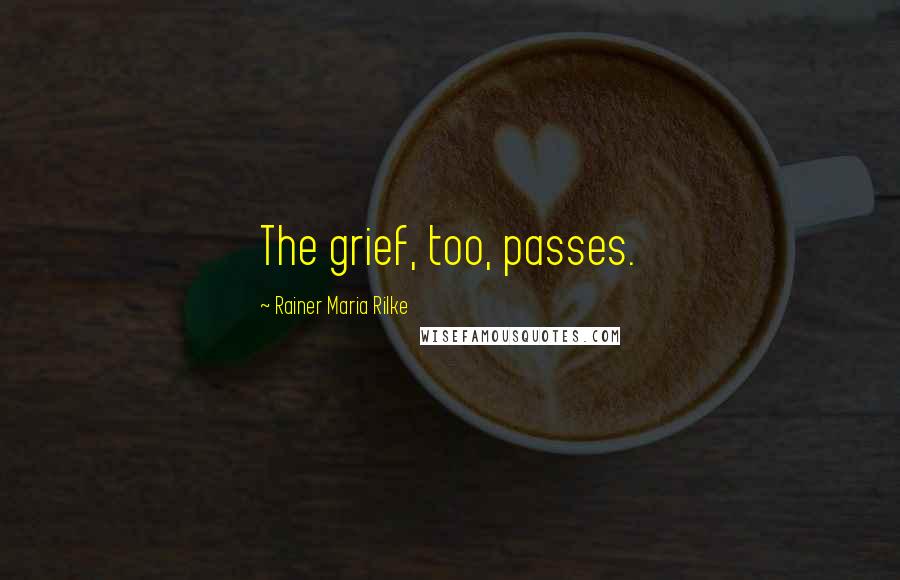 Rainer Maria Rilke Quotes: The grief, too, passes.