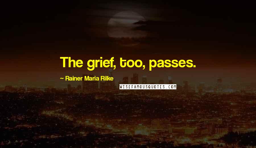 Rainer Maria Rilke Quotes: The grief, too, passes.