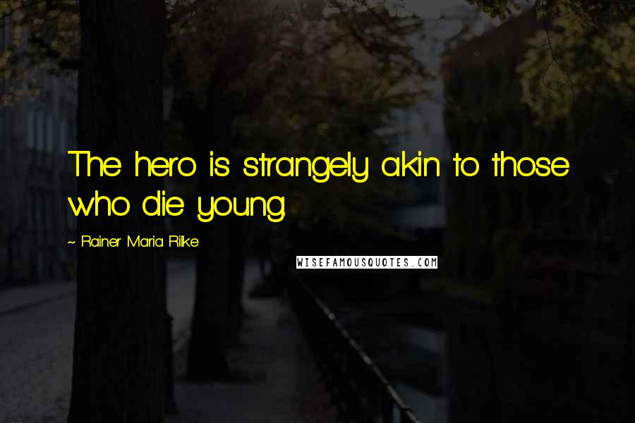 Rainer Maria Rilke Quotes: The hero is strangely akin to those who die young.