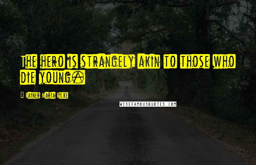 Rainer Maria Rilke Quotes: The hero is strangely akin to those who die young.