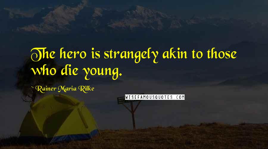 Rainer Maria Rilke Quotes: The hero is strangely akin to those who die young.