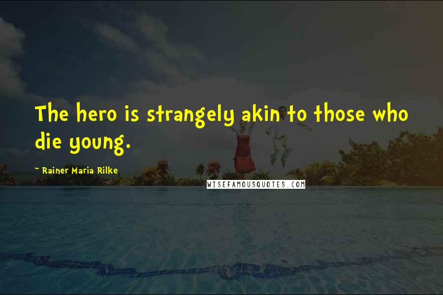 Rainer Maria Rilke Quotes: The hero is strangely akin to those who die young.