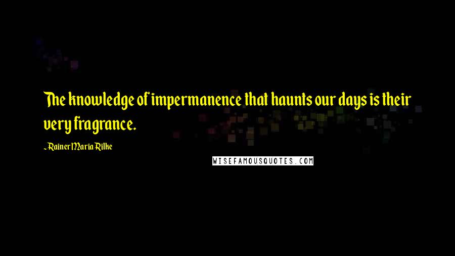 Rainer Maria Rilke Quotes: The knowledge of impermanence that haunts our days is their very fragrance.