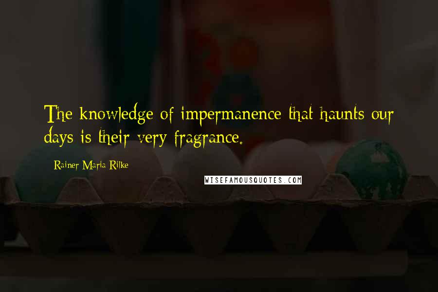 Rainer Maria Rilke Quotes: The knowledge of impermanence that haunts our days is their very fragrance.