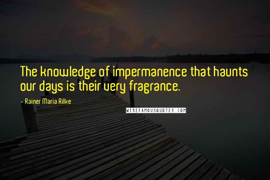 Rainer Maria Rilke Quotes: The knowledge of impermanence that haunts our days is their very fragrance.