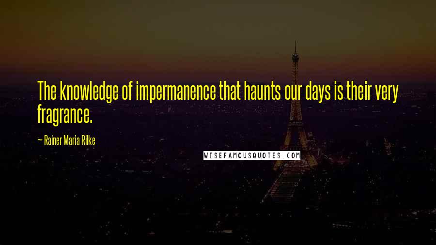 Rainer Maria Rilke Quotes: The knowledge of impermanence that haunts our days is their very fragrance.