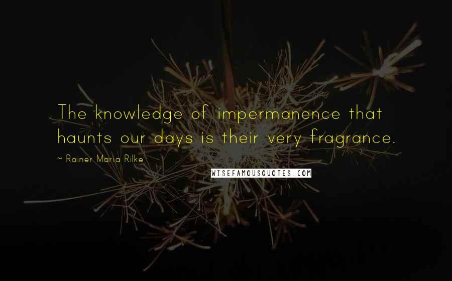 Rainer Maria Rilke Quotes: The knowledge of impermanence that haunts our days is their very fragrance.