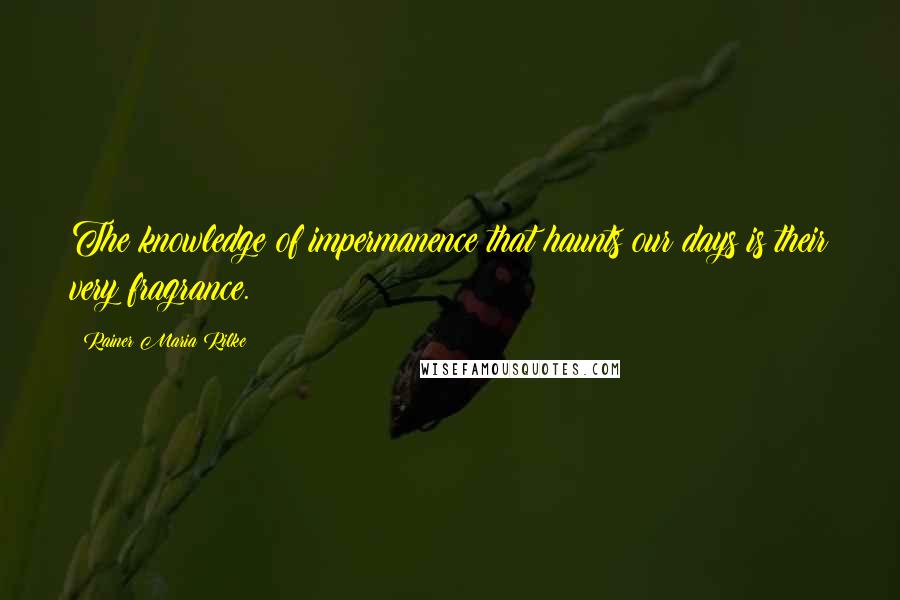 Rainer Maria Rilke Quotes: The knowledge of impermanence that haunts our days is their very fragrance.