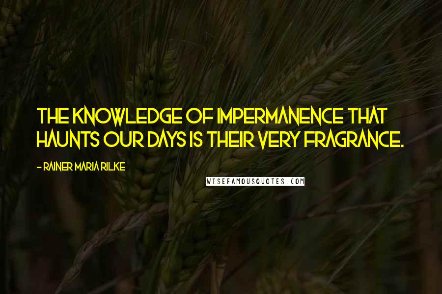 Rainer Maria Rilke Quotes: The knowledge of impermanence that haunts our days is their very fragrance.