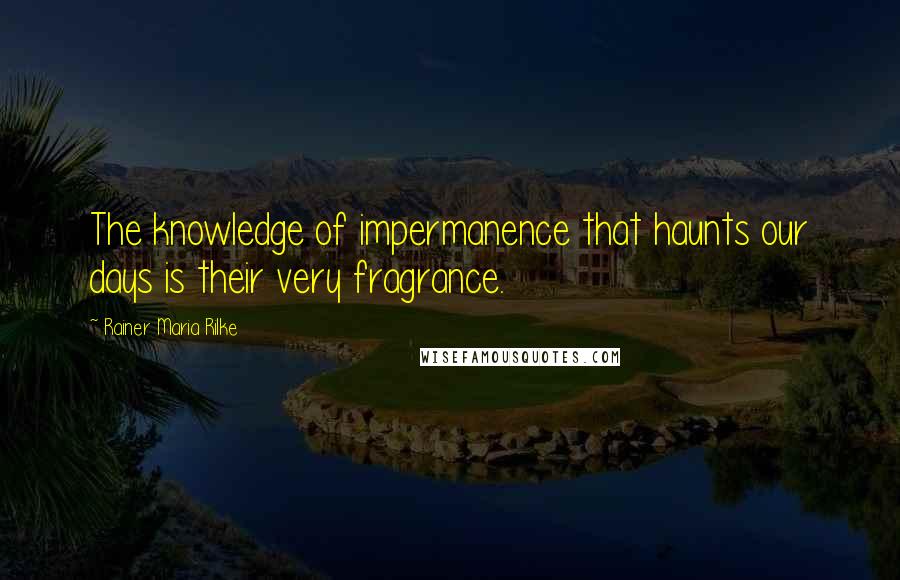 Rainer Maria Rilke Quotes: The knowledge of impermanence that haunts our days is their very fragrance.