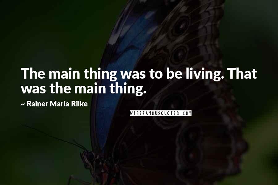 Rainer Maria Rilke Quotes: The main thing was to be living. That was the main thing.