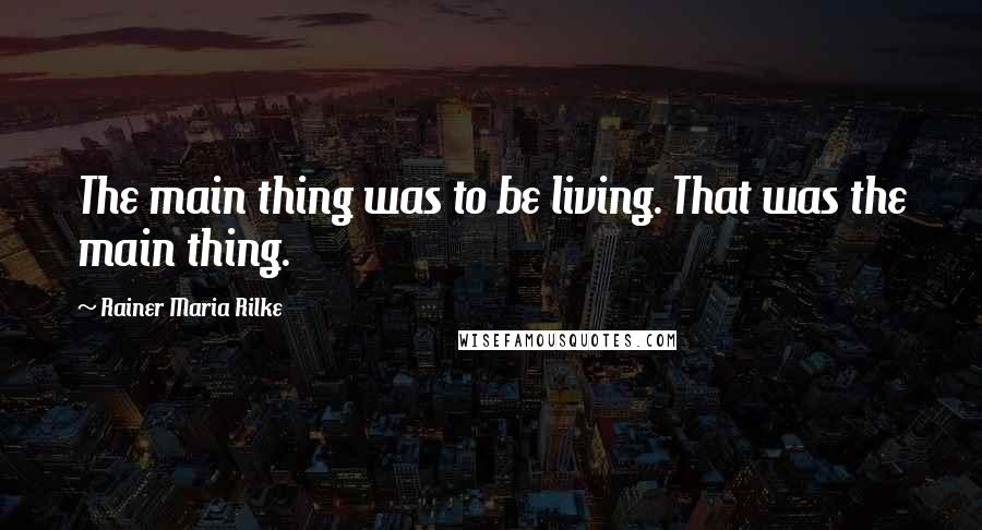 Rainer Maria Rilke Quotes: The main thing was to be living. That was the main thing.