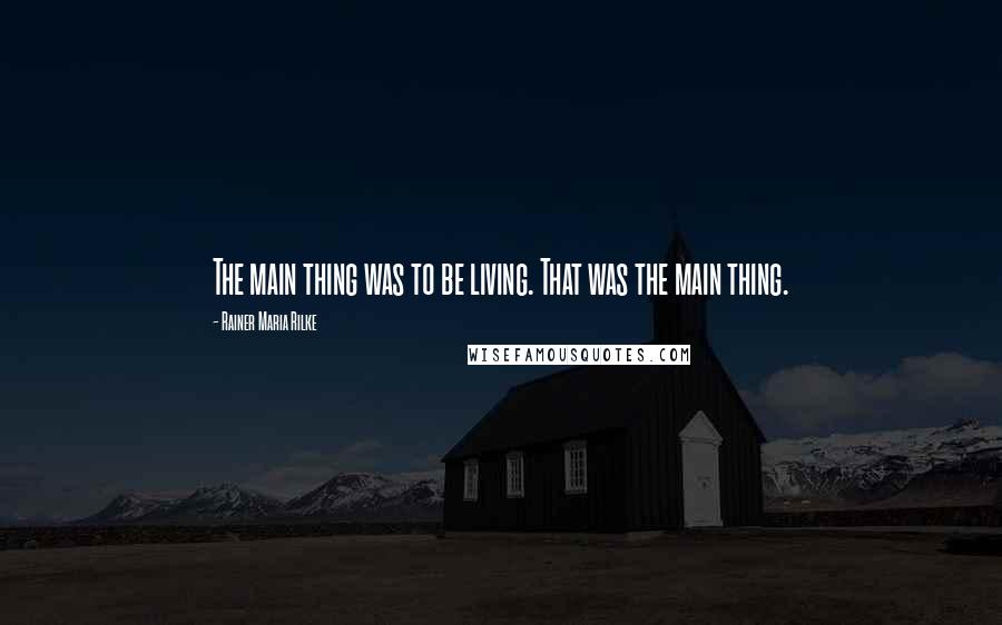 Rainer Maria Rilke Quotes: The main thing was to be living. That was the main thing.