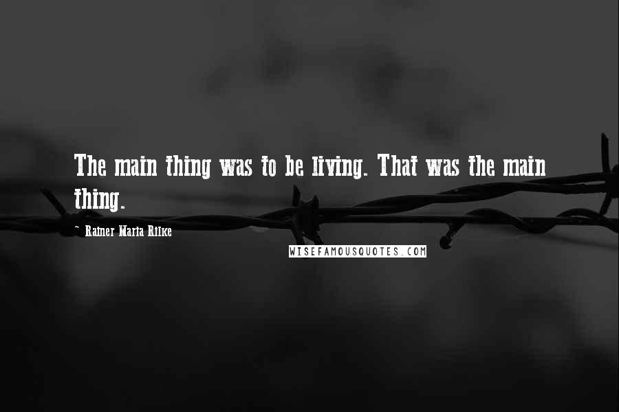 Rainer Maria Rilke Quotes: The main thing was to be living. That was the main thing.