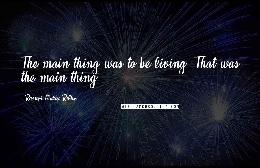 Rainer Maria Rilke Quotes: The main thing was to be living. That was the main thing.