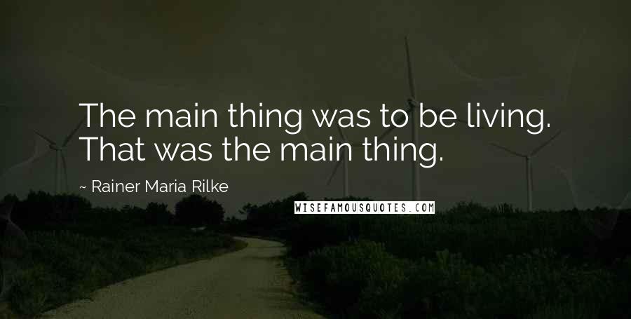 Rainer Maria Rilke Quotes: The main thing was to be living. That was the main thing.