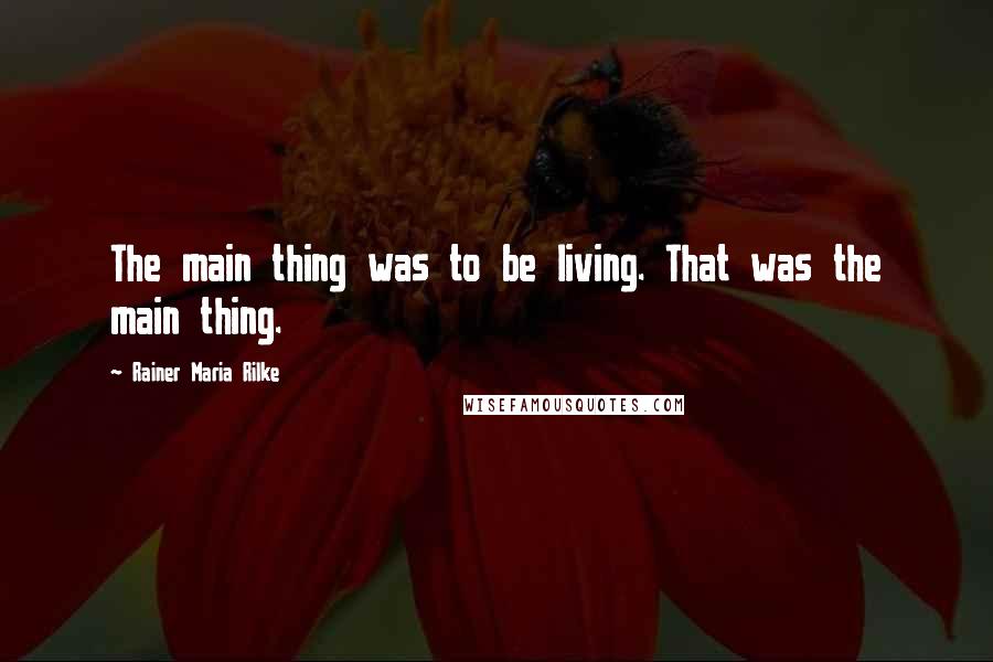 Rainer Maria Rilke Quotes: The main thing was to be living. That was the main thing.