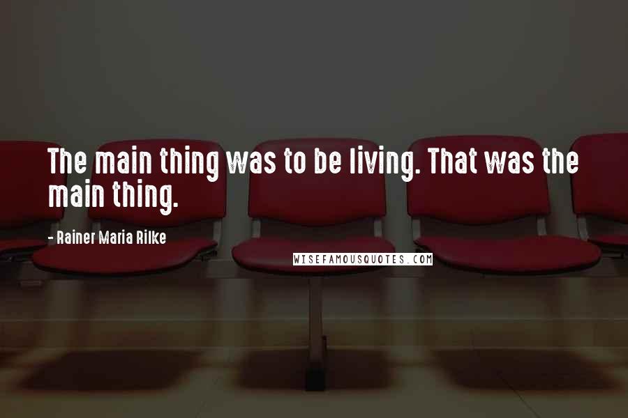 Rainer Maria Rilke Quotes: The main thing was to be living. That was the main thing.