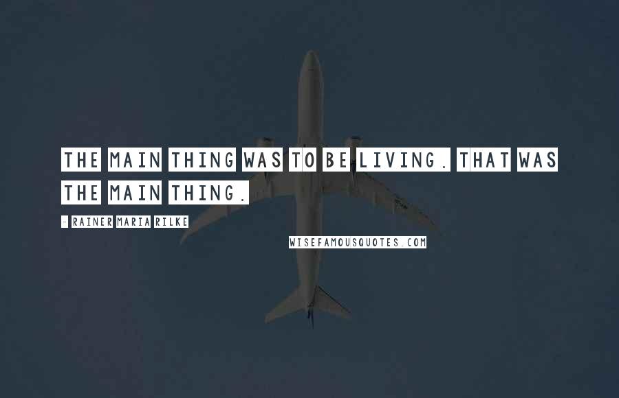 Rainer Maria Rilke Quotes: The main thing was to be living. That was the main thing.