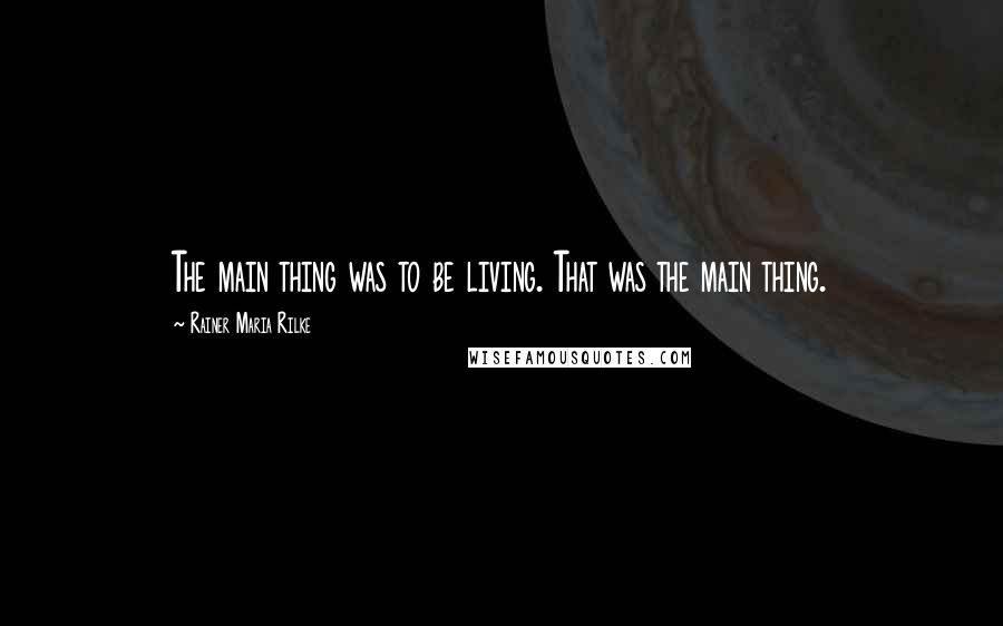 Rainer Maria Rilke Quotes: The main thing was to be living. That was the main thing.