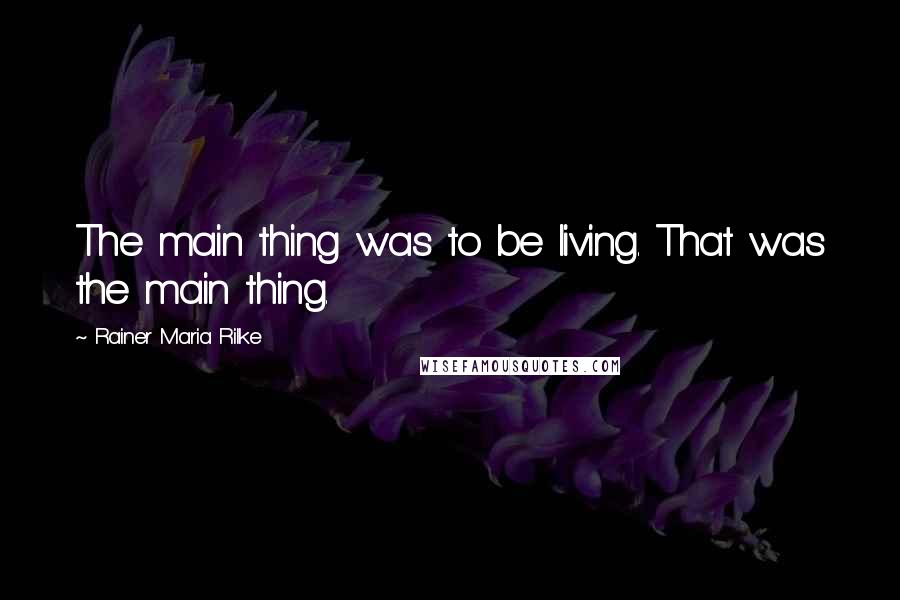 Rainer Maria Rilke Quotes: The main thing was to be living. That was the main thing.