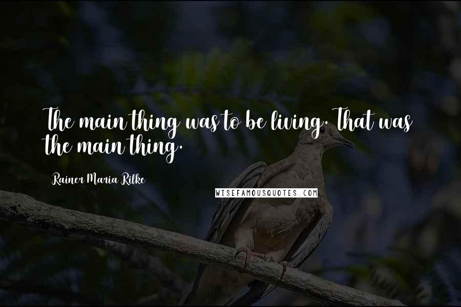 Rainer Maria Rilke Quotes: The main thing was to be living. That was the main thing.