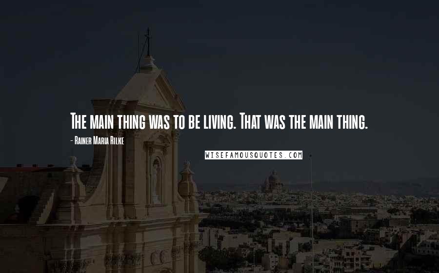 Rainer Maria Rilke Quotes: The main thing was to be living. That was the main thing.