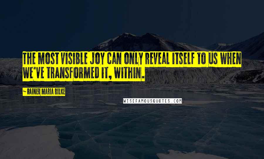 Rainer Maria Rilke Quotes: The most visible joy can only reveal itself to us when we've transformed it, within.