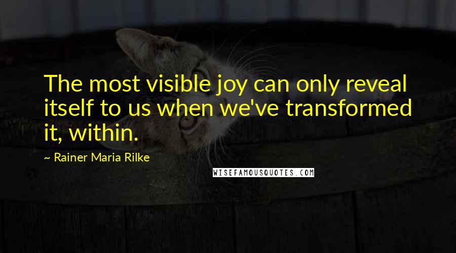 Rainer Maria Rilke Quotes: The most visible joy can only reveal itself to us when we've transformed it, within.