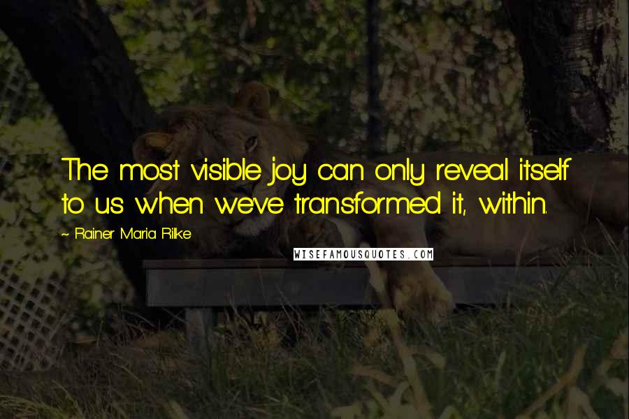 Rainer Maria Rilke Quotes: The most visible joy can only reveal itself to us when we've transformed it, within.