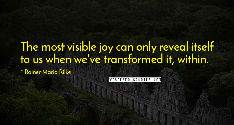 Rainer Maria Rilke Quotes: The most visible joy can only reveal itself to us when we've transformed it, within.