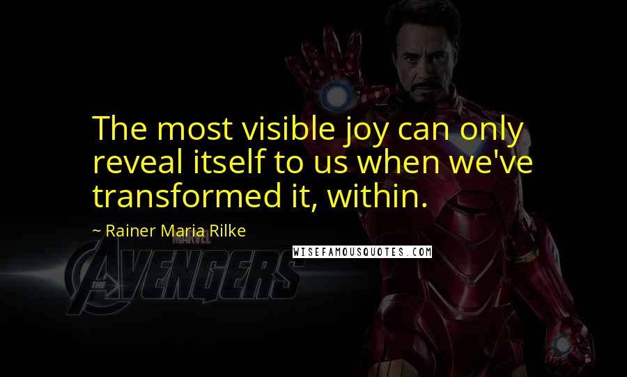 Rainer Maria Rilke Quotes: The most visible joy can only reveal itself to us when we've transformed it, within.