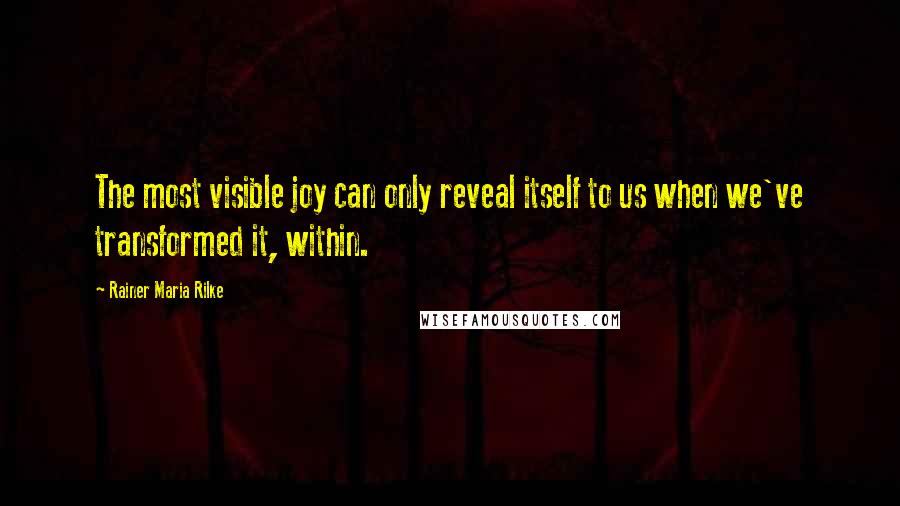 Rainer Maria Rilke Quotes: The most visible joy can only reveal itself to us when we've transformed it, within.