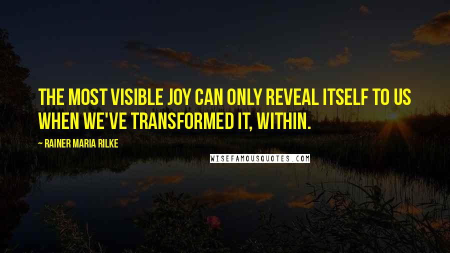 Rainer Maria Rilke Quotes: The most visible joy can only reveal itself to us when we've transformed it, within.