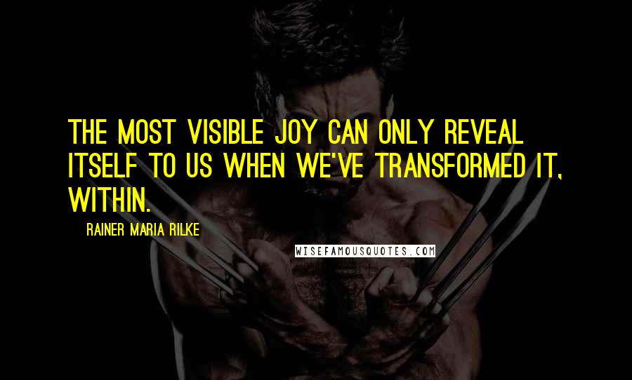 Rainer Maria Rilke Quotes: The most visible joy can only reveal itself to us when we've transformed it, within.