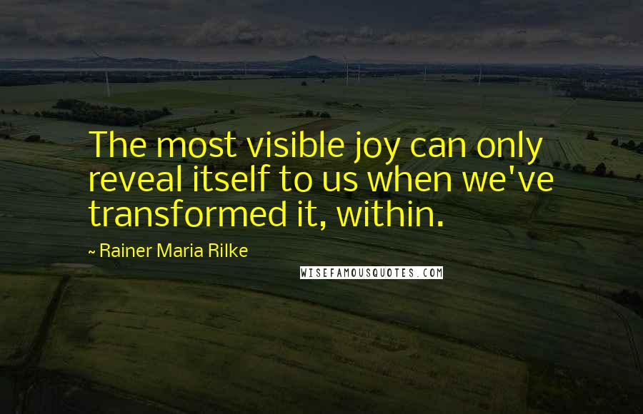 Rainer Maria Rilke Quotes: The most visible joy can only reveal itself to us when we've transformed it, within.