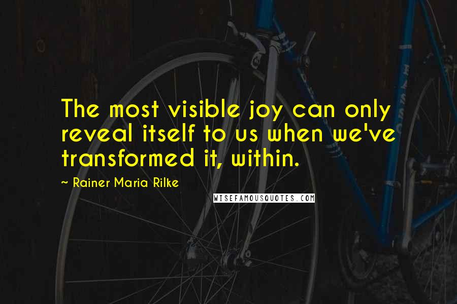 Rainer Maria Rilke Quotes: The most visible joy can only reveal itself to us when we've transformed it, within.