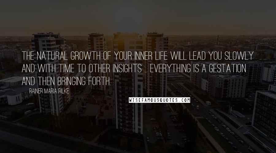 Rainer Maria Rilke Quotes: The natural growth of your inner life will lead you slowly and with time to other insights ... Everything is a gestation and then bringing forth.