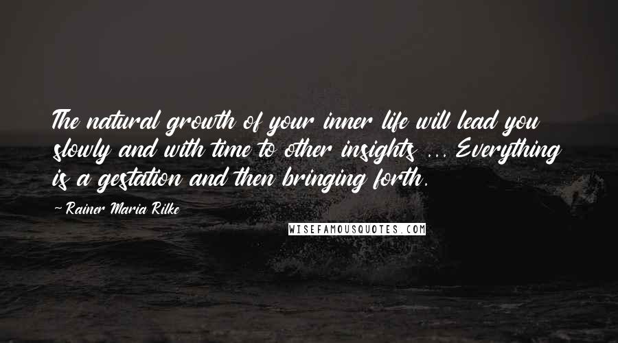 Rainer Maria Rilke Quotes: The natural growth of your inner life will lead you slowly and with time to other insights ... Everything is a gestation and then bringing forth.