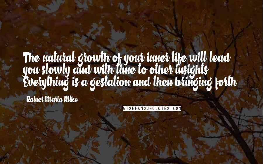 Rainer Maria Rilke Quotes: The natural growth of your inner life will lead you slowly and with time to other insights ... Everything is a gestation and then bringing forth.